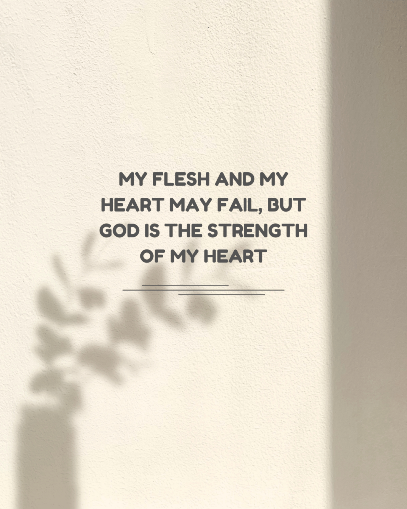 My flesh and my heart may fail but God is the strength of my heart